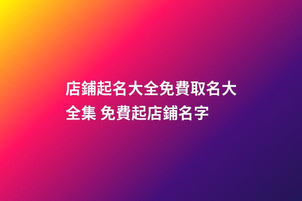 店鋪起名大全免費取名大全集 免費起店鋪名字
